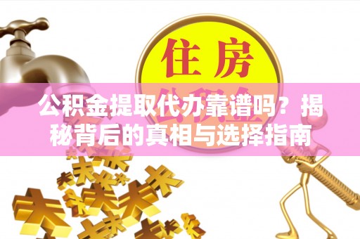 孟州公积金提取代办靠谱吗？揭秘背后的真相与选择指南