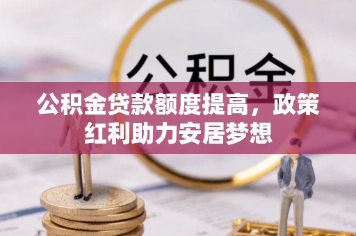 孟州公积金贷款额度提高，政策红利助力安居梦想