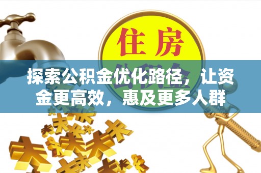 孟州探索公积金优化路径，让资金更高效，惠及更多人群