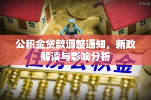 孟州公积金贷款调整通知，新政解读与影响分析
