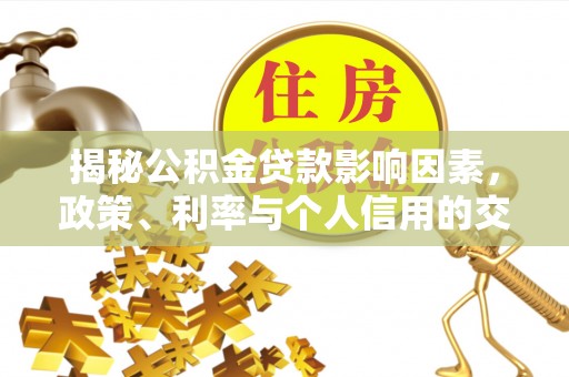 孟州揭秘公积金贷款影响因素，政策、利率与个人信用的交织作用