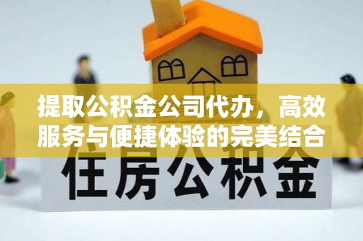 孟州提取公积金公司代办，高效服务与便捷体验的完美结合
