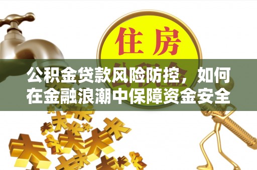 孟州公积金贷款风险防控，如何在金融浪潮中保障资金安全