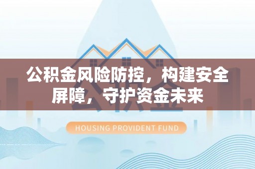 孟州公积金风险防控，构建安全屏障，守护资金未来
