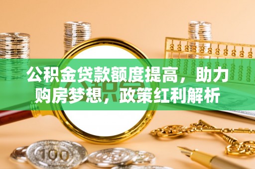 孟州公积金贷款额度提高，助力购房梦想，政策红利解析
