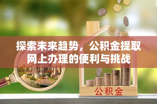 孟州探索未来趋势，公积金提取网上办理的便利与挑战