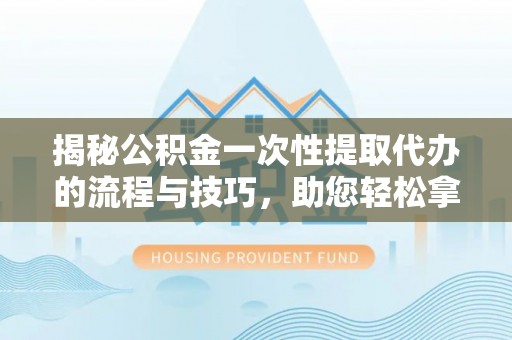 孟州揭秘公积金一次性提取代办的流程与技巧，助您轻松拿钱！