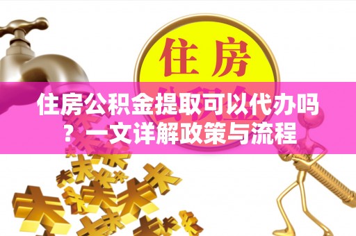孟州住房公积金提取可以代办吗？一文详解政策与流程