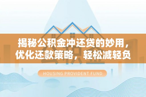 孟州揭秘公积金冲还贷的妙用，优化还款策略，轻松减轻负担