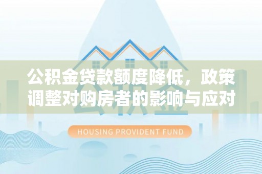 孟州公积金贷款额度降低，政策调整对购房者的影响与应对策略