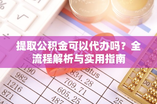 孟州提取公积金可以代办吗？全流程解析与实用指南