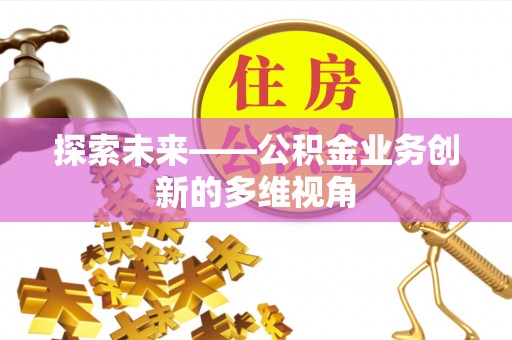 孟州探索未来——公积金业务创新的多维视角