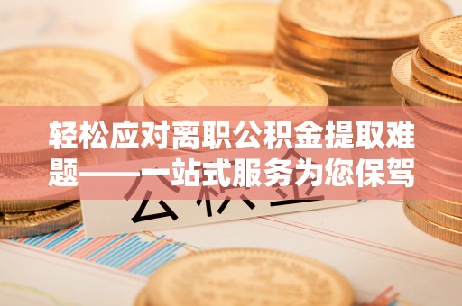 孟州轻松应对离职公积金提取难题——一站式服务为您保驾护航