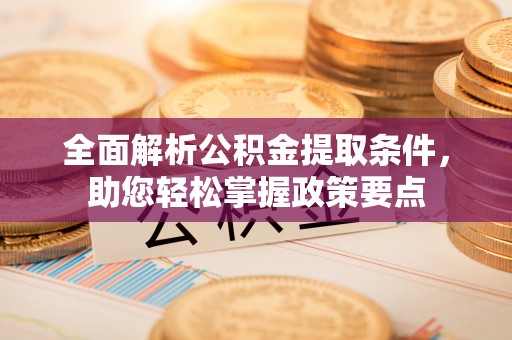 孟州全面解析公积金提取条件，助您轻松掌握政策要点