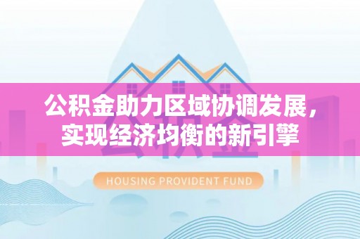 孟州公积金助力区域协调发展，实现经济均衡的新引擎