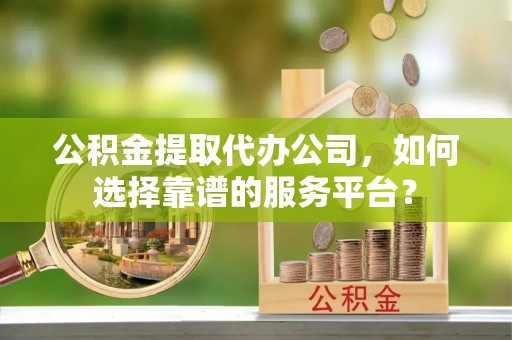 孟州公积金提取代办公司，如何选择靠谱的服务平台？