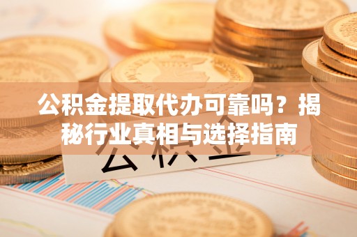 孟州公积金提取代办可靠吗？揭秘行业真相与选择指南
