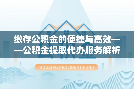 孟州缴存公积金的便捷与高效——公积金提取代办服务解析