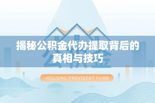 孟州揭秘公积金代办提取背后的真相与技巧