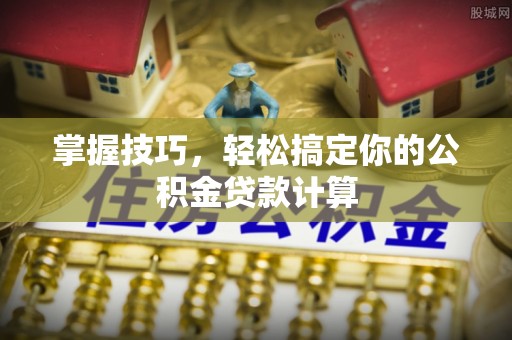 孟州掌握技巧，轻松搞定你的公积金贷款计算