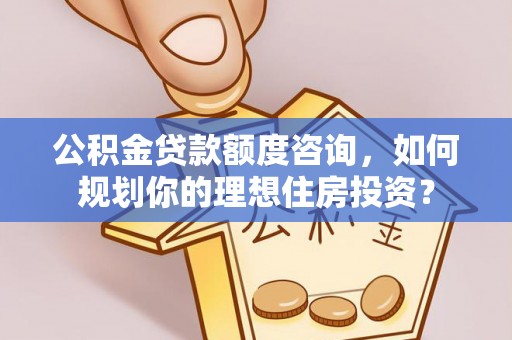 孟州公积金贷款额度咨询，如何规划你的理想住房投资？