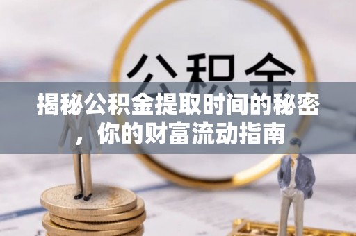 孟州揭秘公积金提取时间的秘密，你的财富流动指南