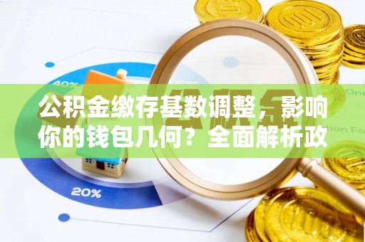 孟州公积金缴存基数调整，影响你的钱包几何？全面解析政策与实际收益
