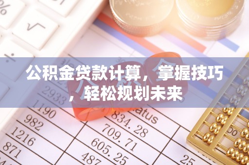 孟州公积金贷款计算，掌握技巧，轻松规划未来