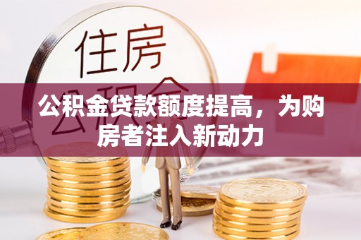孟州公积金贷款额度提高，为购房者注入新动力