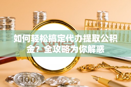 孟州如何轻松搞定代办提取公积金？全攻略为你解惑