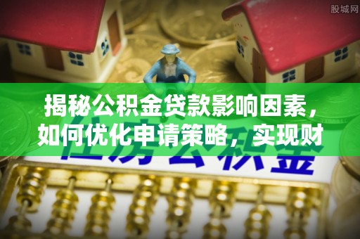 孟州揭秘公积金贷款影响因素，如何优化申请策略，实现财务自由？