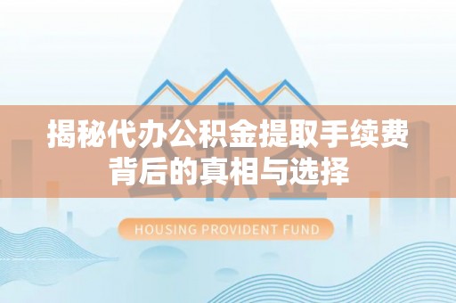 孟州揭秘代办公积金提取手续费背后的真相与选择