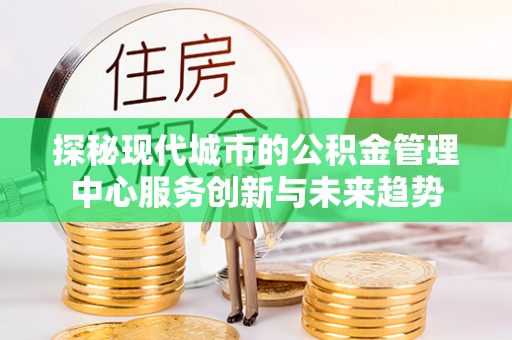 孟州探秘现代城市的公积金管理中心服务创新与未来趋势
