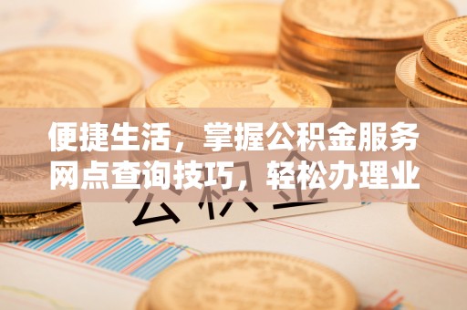 孟州便捷生活，掌握公积金服务网点查询技巧，轻松办理业务