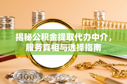 孟州揭秘公积金提取代办中介，服务真相与选择指南