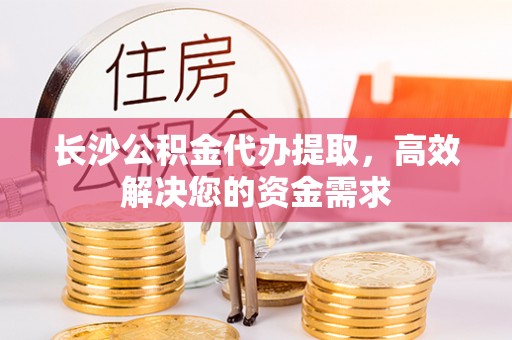 孟州长沙公积金代办提取，高效解决您的资金需求