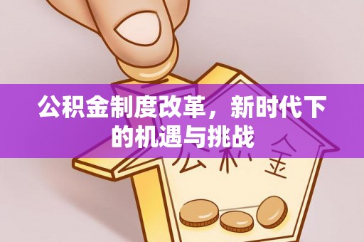 孟州公积金制度改革，新时代下的机遇与挑战
