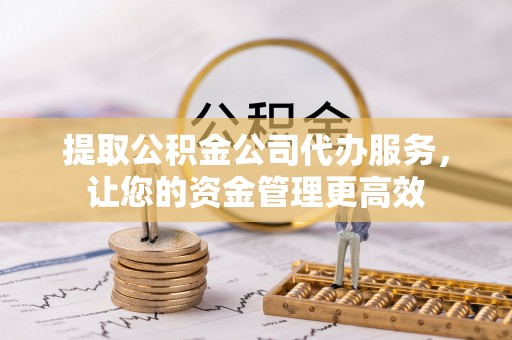 孟州提取公积金公司代办服务，让您的资金管理更高效