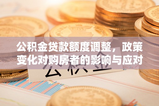 孟州公积金贷款额度调整，政策变化对购房者的影响与应对策略