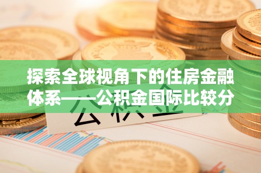 孟州探索全球视角下的住房金融体系——公积金国际比较分析
