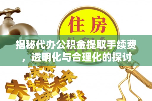 孟州揭秘代办公积金提取手续费，透明化与合理化的探讨