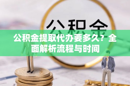 孟州公积金提取代办要多久？全面解析流程与时间