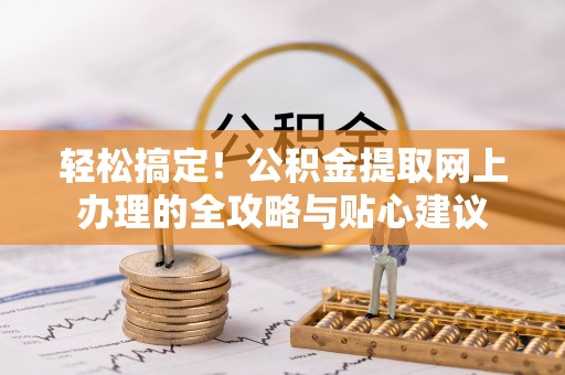 孟州轻松搞定！公积金提取网上办理的全攻略与贴心建议