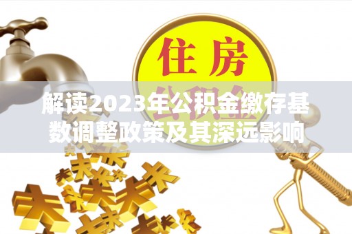 孟州解读2023年公积金缴存基数调整政策及其深远影响