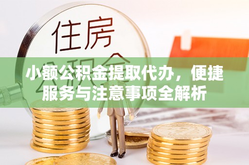 孟州小额公积金提取代办，便捷服务与注意事项全解析