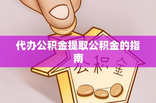 孟州代办公积金提取公积金的指南