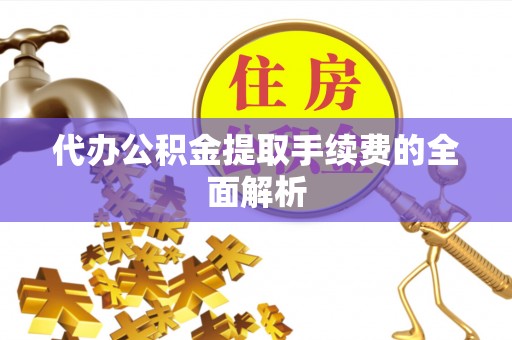 孟州代办公积金提取手续费的全面解析
