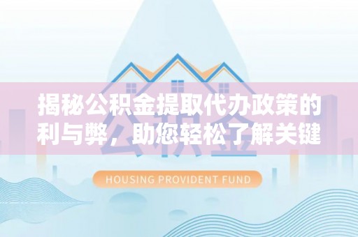 孟州揭秘公积金提取代办政策的利与弊，助您轻松了解关键要点