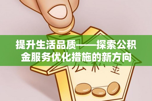 孟州提升生活品质——探索公积金服务优化措施的新方向