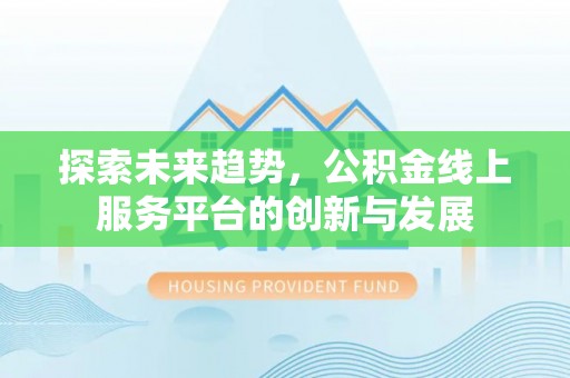孟州探索未来趋势，公积金线上服务平台的创新与发展